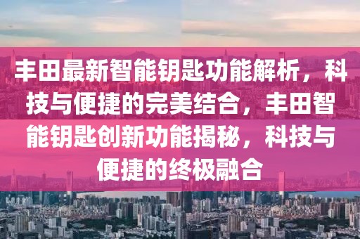 豐田最新智能鑰匙功能解析，科技與便捷的完美結(jié)合，豐田智能鑰匙創(chuàng)新功能揭秘，科技與便捷的終極融合
