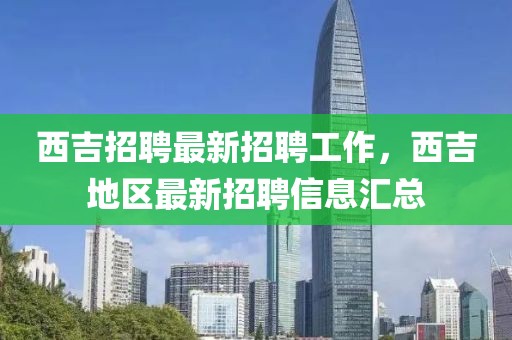 西吉招聘最新招聘工作，西吉地區(qū)最新招聘信息匯總