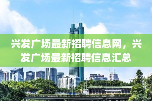 興發(fā)廣場最新招聘信息網(wǎng)，興發(fā)廣場最新招聘信息匯總