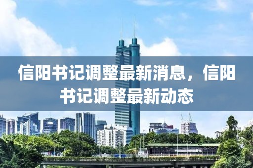 信陽書記調(diào)整最新消息，信陽書記調(diào)整最新動態(tài)